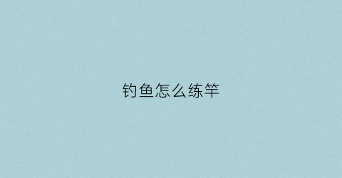 钓鱼怎么练竿(如何练好钓鱼基本功)