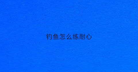 钓鱼怎么练耐心(钓鱼怎么练耐心呢)
