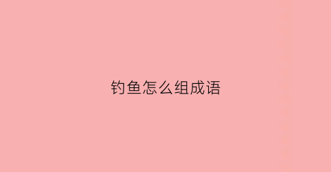 钓鱼怎么组成语(钓鱼组什么词)