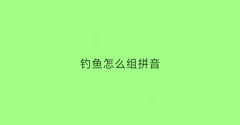 钓鱼怎么组拼音(钓拼音是什么怎么组词)