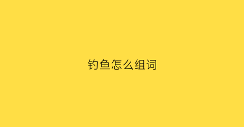 钓鱼怎么组词(钓组词怎么写)