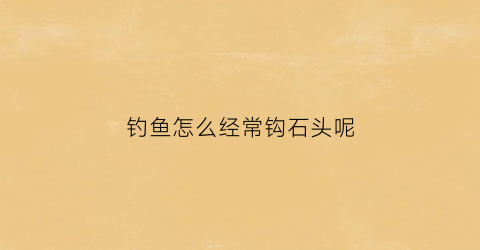 钓鱼怎么经常钩石头呢(钓鱼鱼钩钩石头了咋办)