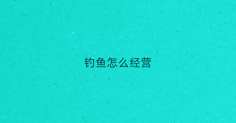 钓鱼怎么经营(新手如何经营钓场)