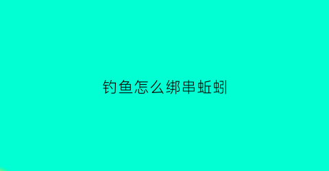 钓鱼怎么绑串蚯蚓(钓鱼怎么绑串蚯蚓视频)