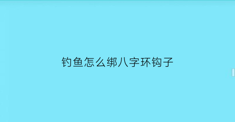 钓鱼怎么绑八字环钩子(绑八字环鱼钩教程)