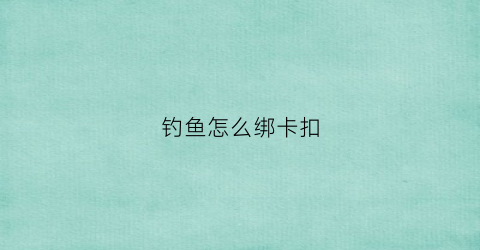 钓鱼怎么绑卡扣(钓鱼绑法视频)