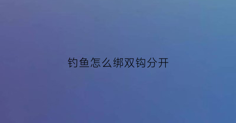 钓鱼怎么绑双钩分开(钓鱼怎么绑双钩分开图解)