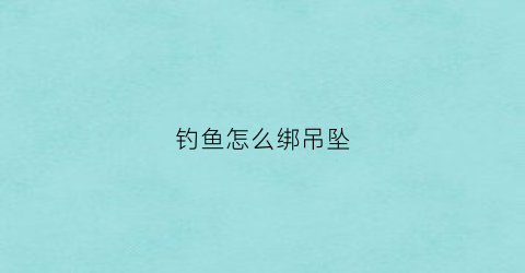钓鱼怎么绑吊坠(鱼钓如何绑)