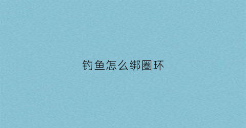 钓鱼怎么绑圈环(钓鱼环绑法)