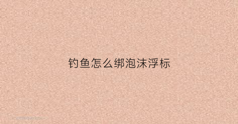钓鱼怎么绑泡沫浮标(泡沫漂怎么绑)
