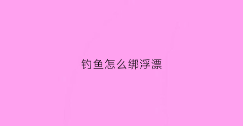 钓鱼怎么绑浮漂(钓鱼怎么绑浮漂图解)