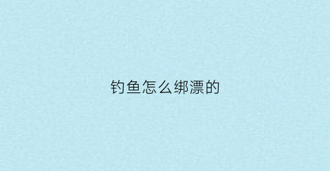 钓鱼怎么绑漂的(钓鱼怎样绑浮漂)