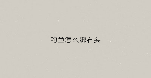 钓鱼怎么绑石头(鱼线怎么绑石头)