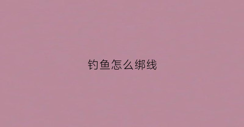 钓鱼怎么绑线(鱼钩绑线方法)