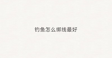 钓鱼怎么绑线最好(钓鱼怎么绑线)