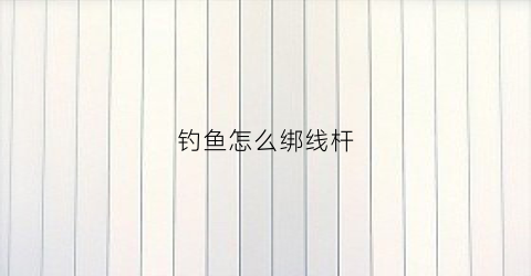 钓鱼怎么绑线杆(钓鱼怎么绑线杆视频)