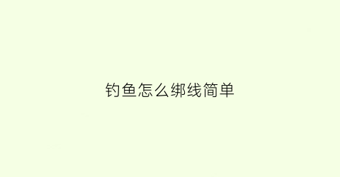 钓鱼怎么绑线简单(钓鱼绑线技巧图解)