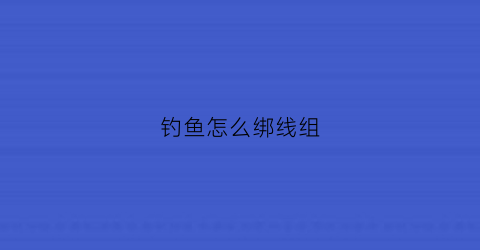 钓鱼怎么绑线组(钓鱼怎样绑线组)