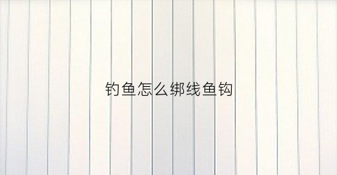 钓鱼怎么绑线鱼钩(钓鱼怎么绑线鱼钩视频)