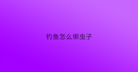 钓鱼怎么绑虫子(鱼钓怎样绑又牢又快)