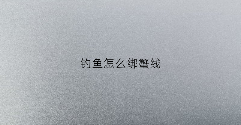 钓鱼怎么绑蟹线(钓螃蟹怎么绑鱼线结)
