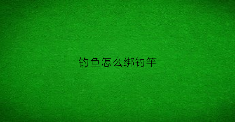 钓鱼怎么绑钓竿(钓鱼怎么绑钓竿视频教程)