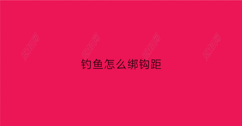 钓鱼怎么绑钩距(钓鱼怎么绑钩子)