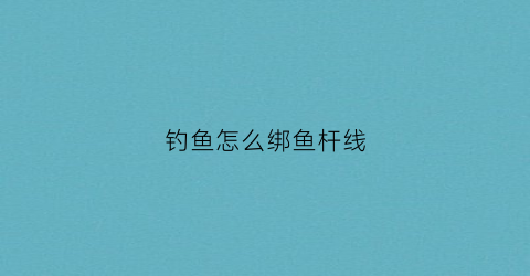 钓鱼怎么绑鱼杆线