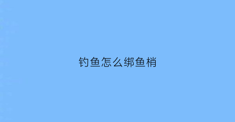 钓鱼怎么绑鱼梢