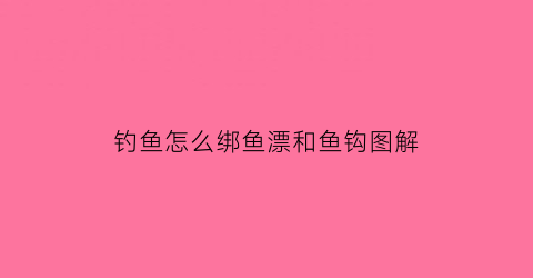 钓鱼怎么绑鱼漂和鱼钩图解(钓鱼怎么绑漂视频教程)