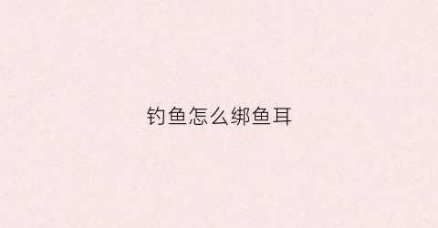 钓鱼怎么绑鱼耳(鱼钩怎么挂耳好上鱼)