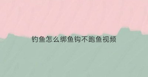 “钓鱼怎么绑鱼钩不跑鱼视频(钓鱼怎么绑鱼钩不跑鱼视频教学)