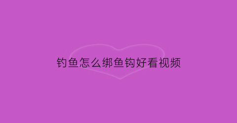 钓鱼怎么绑鱼钩好看视频(如何绑钩鱼钩)