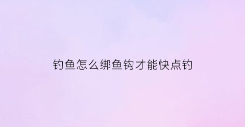 钓鱼怎么绑鱼钩才能快点钓(钓鱼新手必备技能之一教你简单的绑鱼钩的方法)