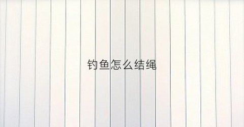 钓鱼怎么结绳(鱼钓绳子怎么打结)