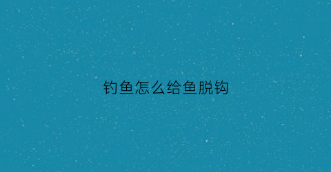 钓鱼怎么给鱼脱钩(钓鱼怎么快速脱钩)