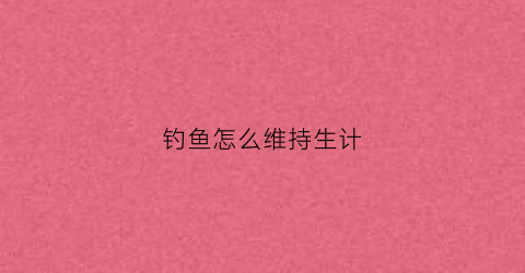 钓鱼怎么维持生计(钓鱼怎么维持生计水质)