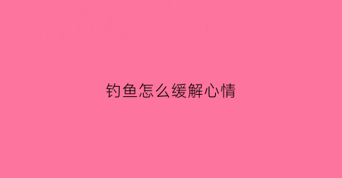 钓鱼怎么缓解心情(钓鱼心情不好的句子说说心情短语)