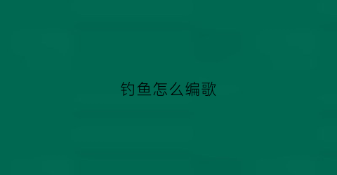 钓鱼怎么编歌(钓鱼歌是什么意思)