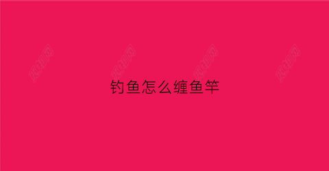 钓鱼怎么缠鱼竿(钓鱼怎么缠鱼竿最好)