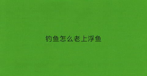 钓鱼怎么老上浮鱼(钓鱼浮漂浮起来什么原因)