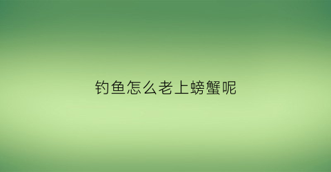 “钓鱼怎么老上螃蟹呢(钓鱼钓上来螃蟹寓意)