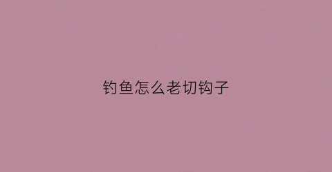 钓鱼怎么老切钩子(钓鱼怎么老切钩子视频)