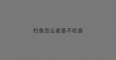 钓鱼怎么老是不吃食(钓鱼不吃口怎么回事)
