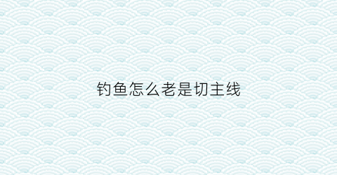钓鱼怎么老是切主线(钓鱼主线切了什么意思)