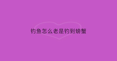 钓鱼怎么老是钓到螃蟹(钓鱼钓到螃蟹该怎么办)