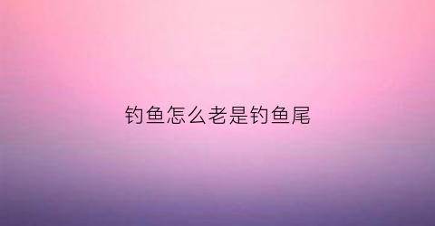 钓鱼怎么老是钓鱼尾(钓鱼为什么会)