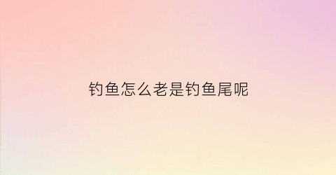 钓鱼怎么老是钓鱼尾呢(钓鱼怎么老是钓鱼尾呢图片)