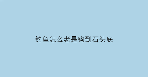 钓鱼怎么老是钩到石头底