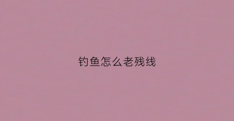 钓鱼怎么老残线(钓鱼时鱼线老是漂在水面怎么办)